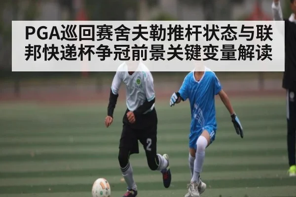 PGA巡回赛舍夫勒推杆状态与联邦快递杯争冠前景关键变量解读