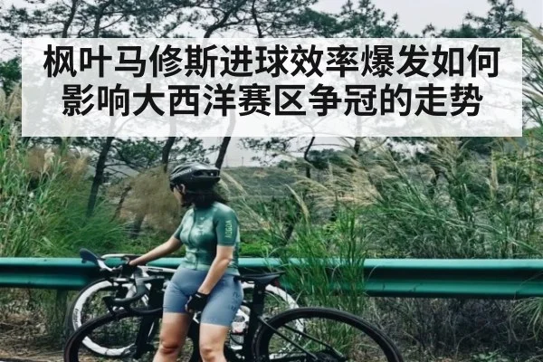 枫叶马修斯进球效率爆发如何影响大西洋赛区争冠的走势
