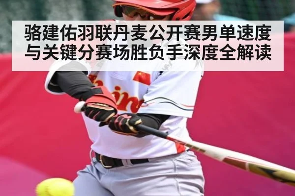 骆建佑羽联丹麦公开赛男单速度与关键分赛场胜负手深度全解读