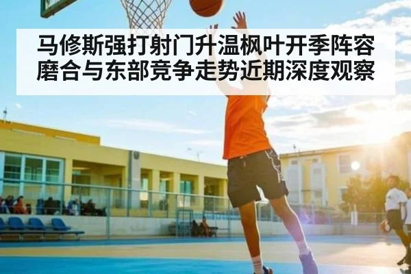 马修斯强打射门升温枫叶开季阵容磨合与东部竞争走势近期深度观察